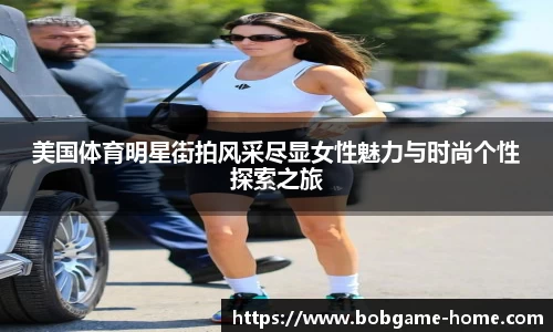 美国体育明星街拍风采尽显女性魅力与时尚个性探索之旅