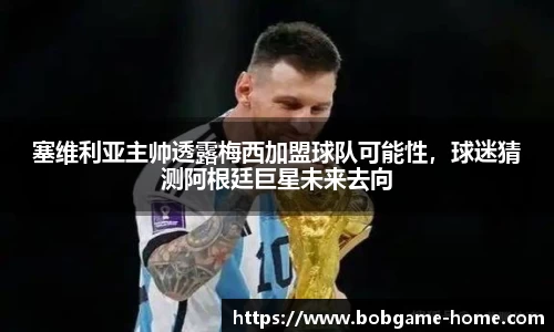塞维利亚主帅透露梅西加盟球队可能性，球迷猜测阿根廷巨星未来去向